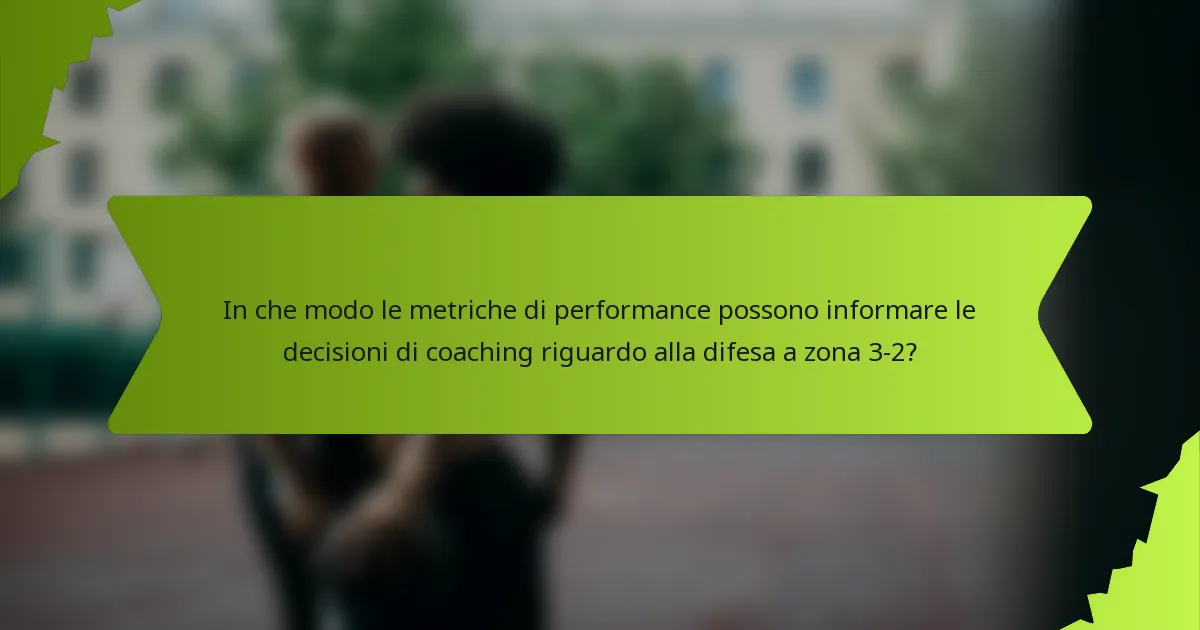 In che modo le metriche di performance possono informare le decisioni di coaching riguardo alla difesa a zona 3-2?